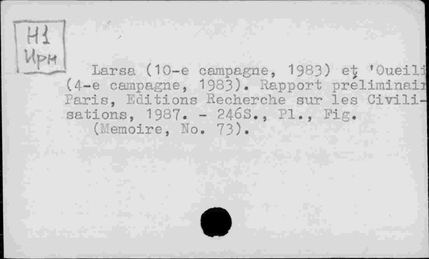 ﻿Larsa (10-e campagne, 1983) ’Оиеііз (4-е campagne, 1983). Rapport ргеїішіпаіз Paris, Editions Recherche sur les Civilisations, 1987. - 246S., PI., Fig.
(Mémoire, N0. 73).